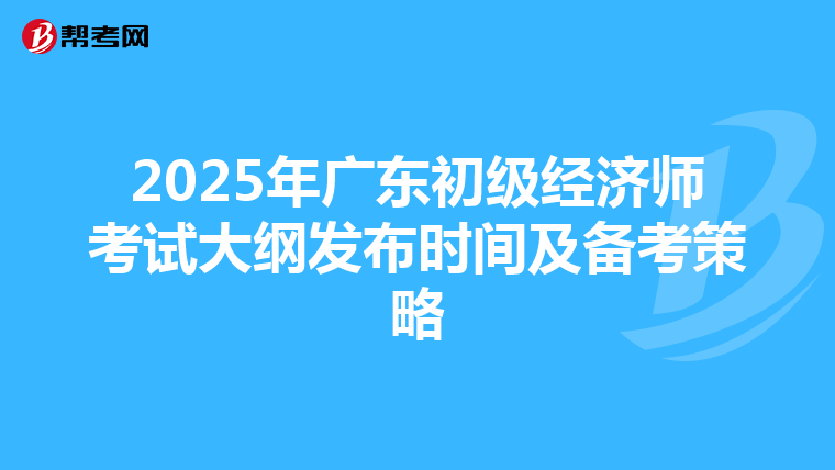 2025年广东初级经济师考试大纲发布时间及备考策略