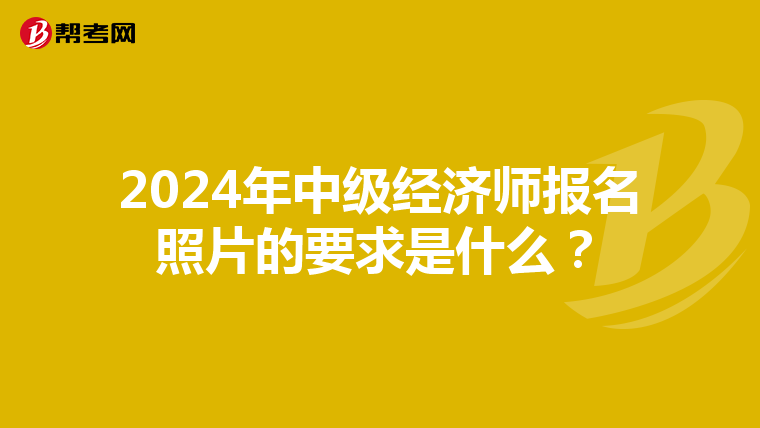 2024年中级经济师报名照片的要求是什么？