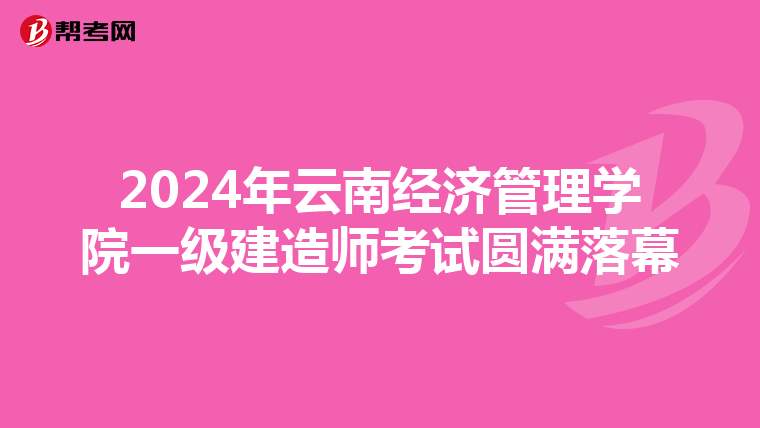 2024年云南经济管理学院一级建造师考试圆满落幕