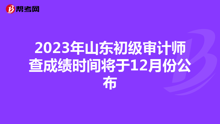 2023年山东初级审计师查成绩时间将于12月份公布