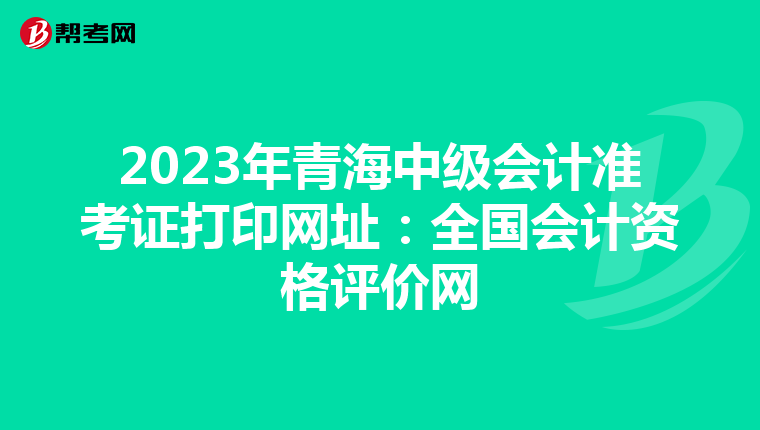 2023年青海中级会计准考证打印网址：全国会计资格评价网