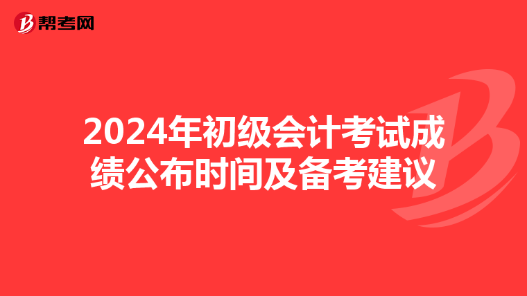 2024年初级会计考试成绩公布时间及备考建议