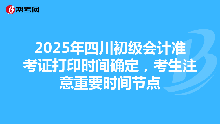 2025年四川初级会计准考证打印时间确定，考生注意重要时间节点
