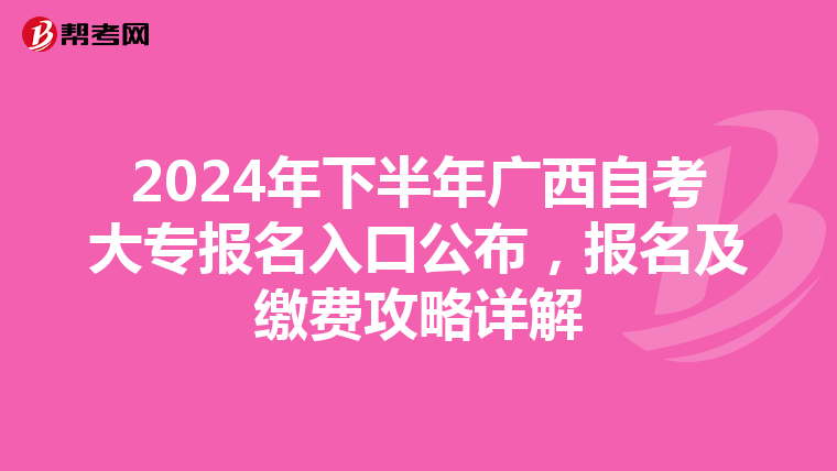 2024年下半年广西自考大专报名入口公布，报名及缴费攻略详解