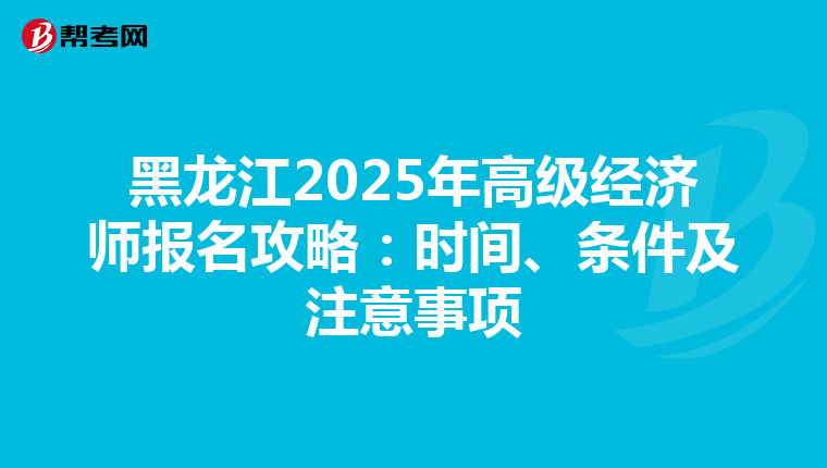 黑龙江2025年高级经济师报名攻略：时间、条件及注意事项