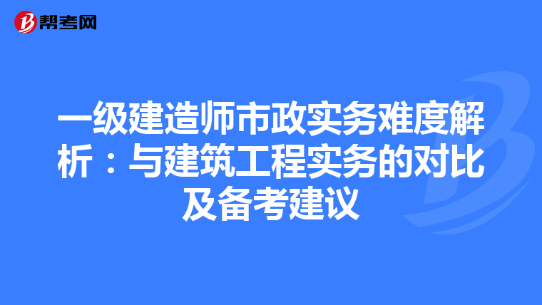 一级建造师市政实务难度解析：与建筑工程实务的对比及备考建议