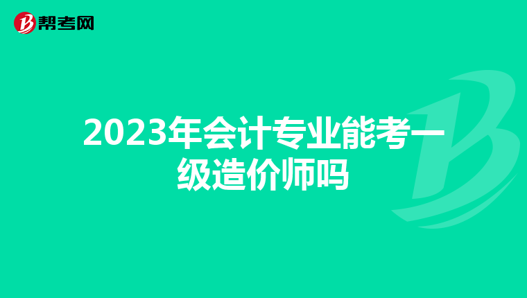 2023年会计专业能考一级造价师吗