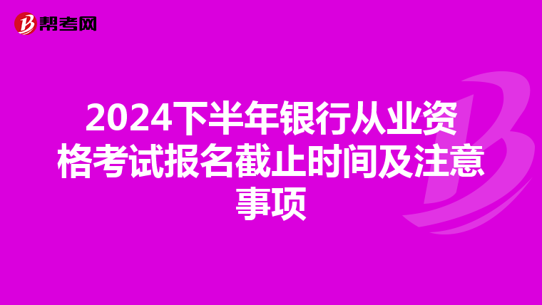 2024下半年银行从业资格考试报名截止时间及注意事项
