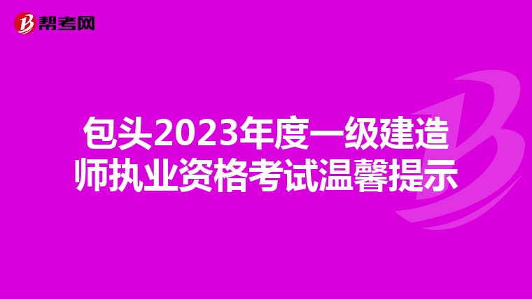 包头2023年度一级建造师执业资格考试温馨提示