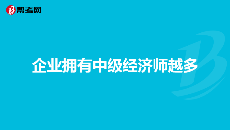 企业拥有中级经济师越多