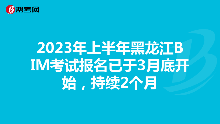 2023年上半年黑龙江BIM考试报名已于3月底开始，持续2个月