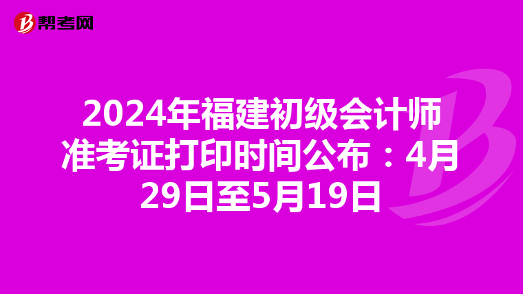 2024年福建初级会计师准考证打印时间公布：4月29日至5月19日
