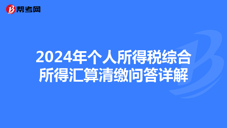 2024年个人所得税综合所得汇算清缴问答详解