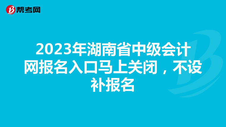 2023年湖南省中級會計網(wǎng)報名入口馬上關(guān)閉，不設(shè)補報名