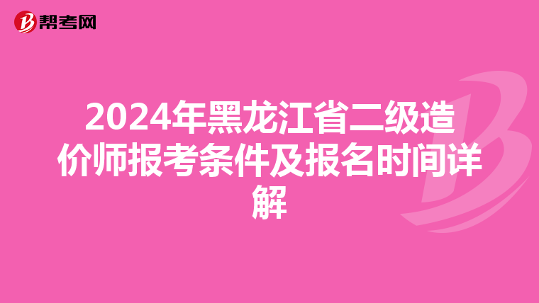 2024年黑龙江省二级造价师报考条件及报名时间详解