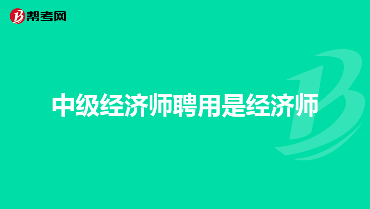 中级经济师聘用是经济师