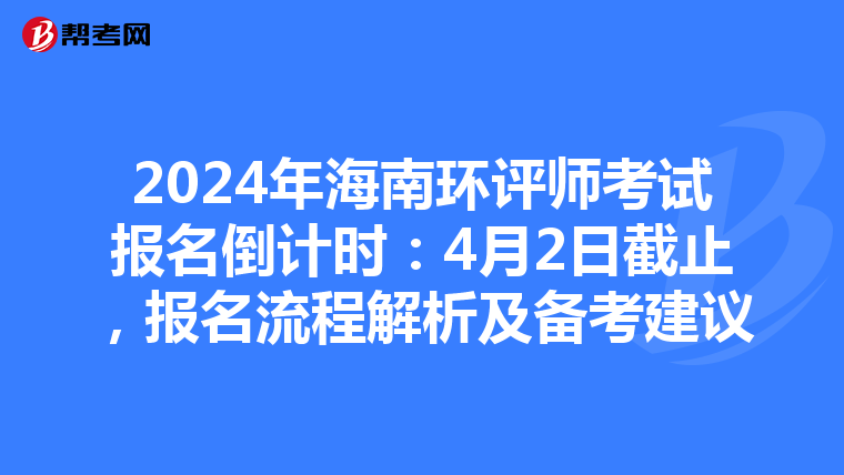 2024年海南环评师考试报名倒计时：4月2日截止，报名流程解析及备考建议
