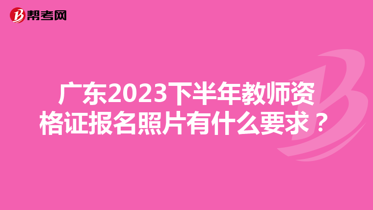 广东2023下半年教师资格证报名照片有什么要求？