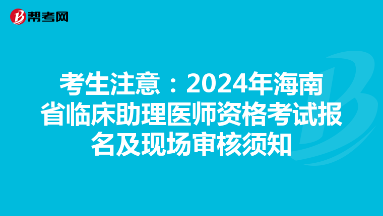 考生注意：2024年海南省臨床助理醫師資格考試報名及現場審核須知