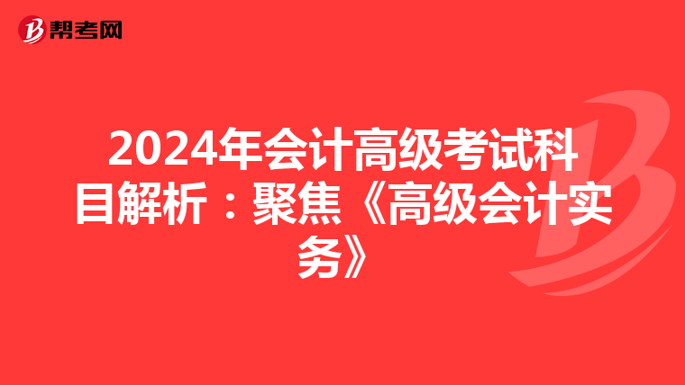 2024年会计高级考试科目解析：聚焦《高级会计实务》