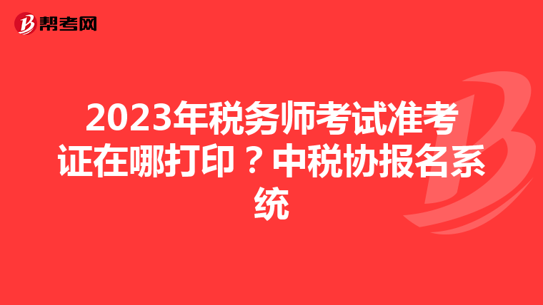 2023年税务师考试准考证在哪打印?中税协报名系统