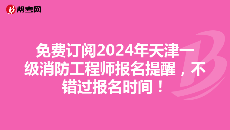 免费订阅2024年天津一级消防工程师报名提醒，不错过报名时间！