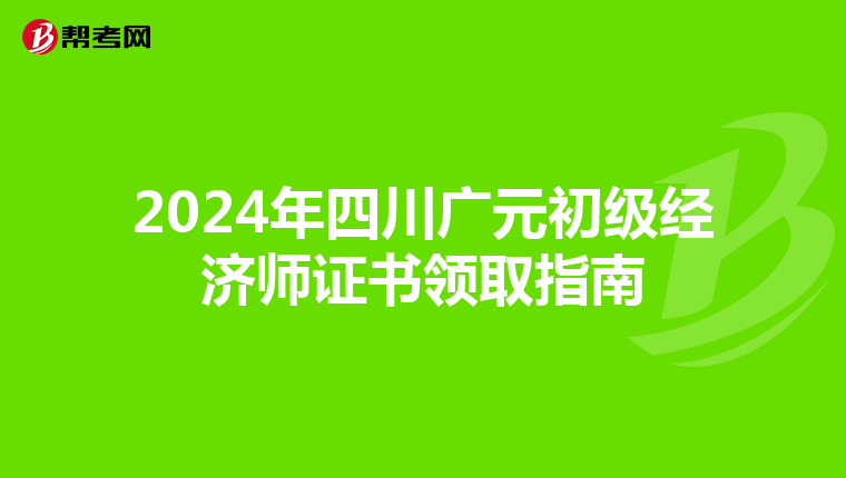 2024年四川廣元初級經濟師證書領取指南