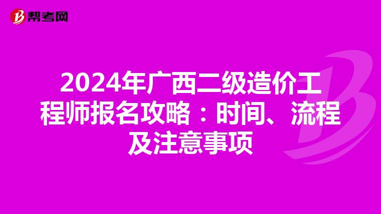 2024年广西二级造价工程师报名攻略：时间、流程及注意事项