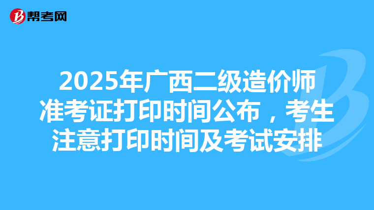 2025年广西二级造价师准考证打印时间公布，考生注意打印时间及考试安排