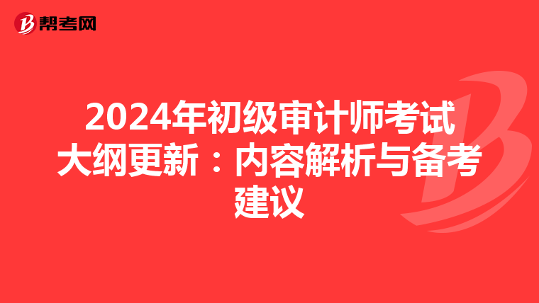 2024年初级审计师考试大纲更新：内容解析与备考建议