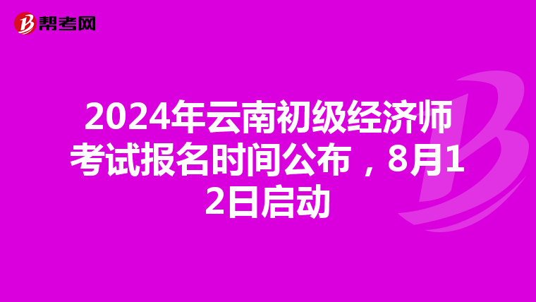 2024年云南初级经济师考试报名时间公布，8月12日启动