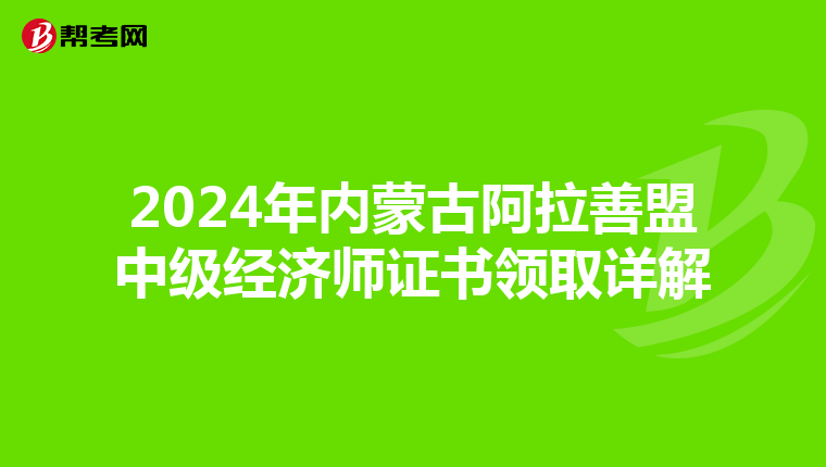 2024年内蒙古阿拉善盟中级经济师证书领取详解