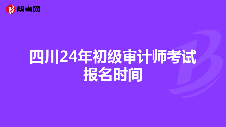 四川24年初級審計師考試報名時間