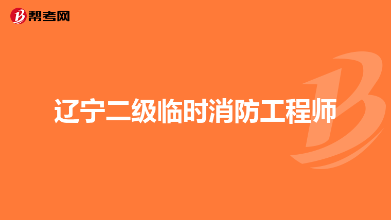 辽宁二级临时消防工程师