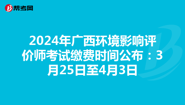 2024年广西环境影响评价师考试缴费时间公布：3月25日至4月3日