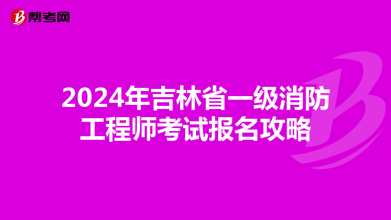 2024年吉林省一级消防工程师考试报名攻略