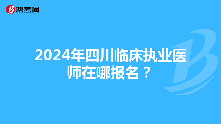 2024年四川临床执业医师在哪报名？