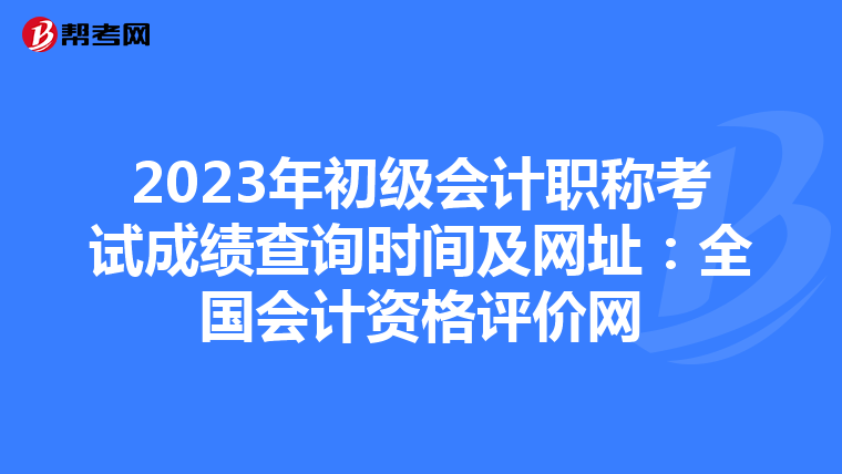 2023年初级会计职称考试成绩查询时间及网址:全国会计资格评价网
