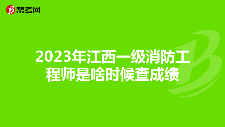 2023年江西一级消防工程师是啥时候查成绩