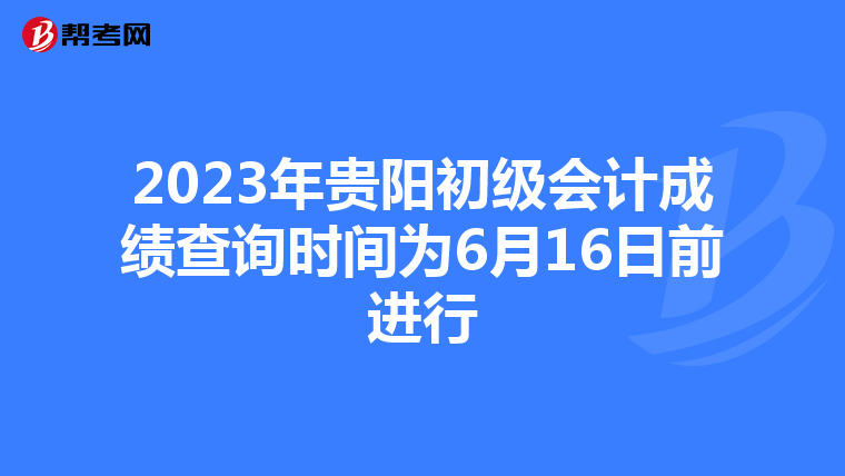 2023年贵阳初级会计成绩查询时间为6月16日前进行