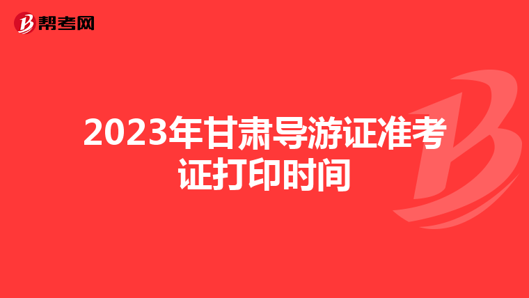 2023年甘肃导游证准考证打印时间