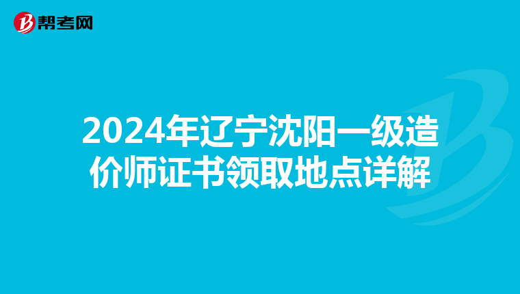 2024年辽宁沈阳一级造价师证书领取地点详解