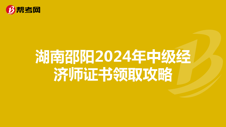 湖南邵阳2024年中级经济师证书领取攻略