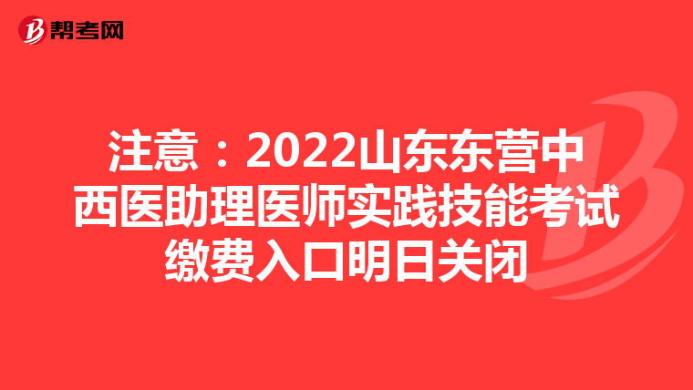 注意：2022山东东营中西医助理医师实践技能考试缴费入口明日关闭