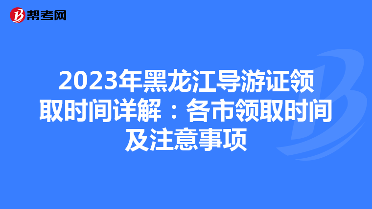 2023年黑龙江导游证领取时间详解：各市领取时间及注意事项