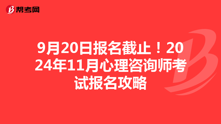 9月20日报名截止！2024年11月心理咨询师考试报名攻略
