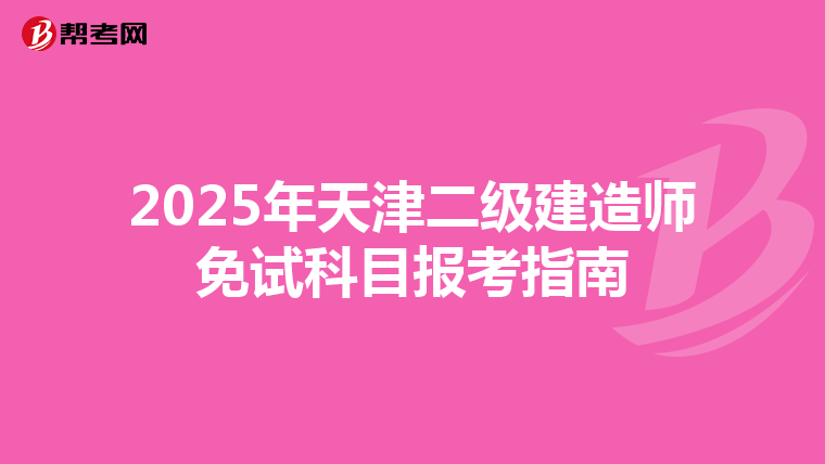 2025年天津二级建造师免试科目报考指南
