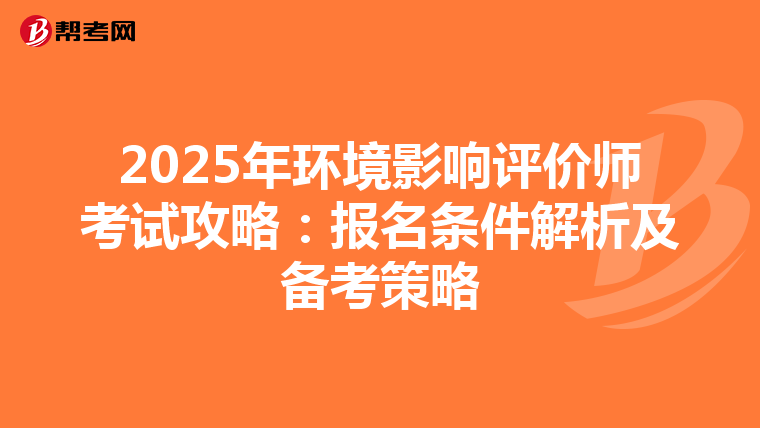 2025年环境影响评价师考试攻略：报名条件解析及备考策略