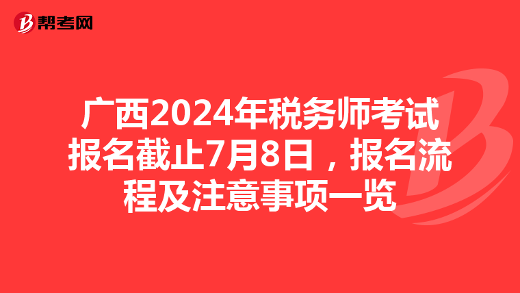 廣西2024年稅務師考試報名截止7月8日，報名流程及注意事項一覽