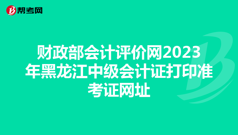 财政部会计评价网2023年黑龙江中级会计证打印准考证网址